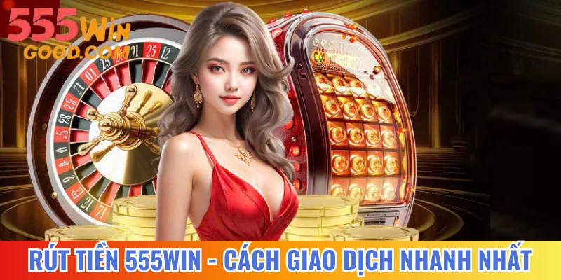 Rút Tiền 555WIN - Cách Giao Dịch Nhanh Nhất Cho Tân Thủ